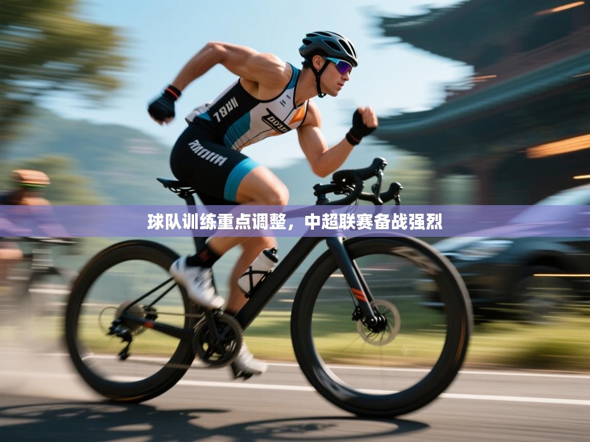 球队训练重点调整，中超联赛备战强烈